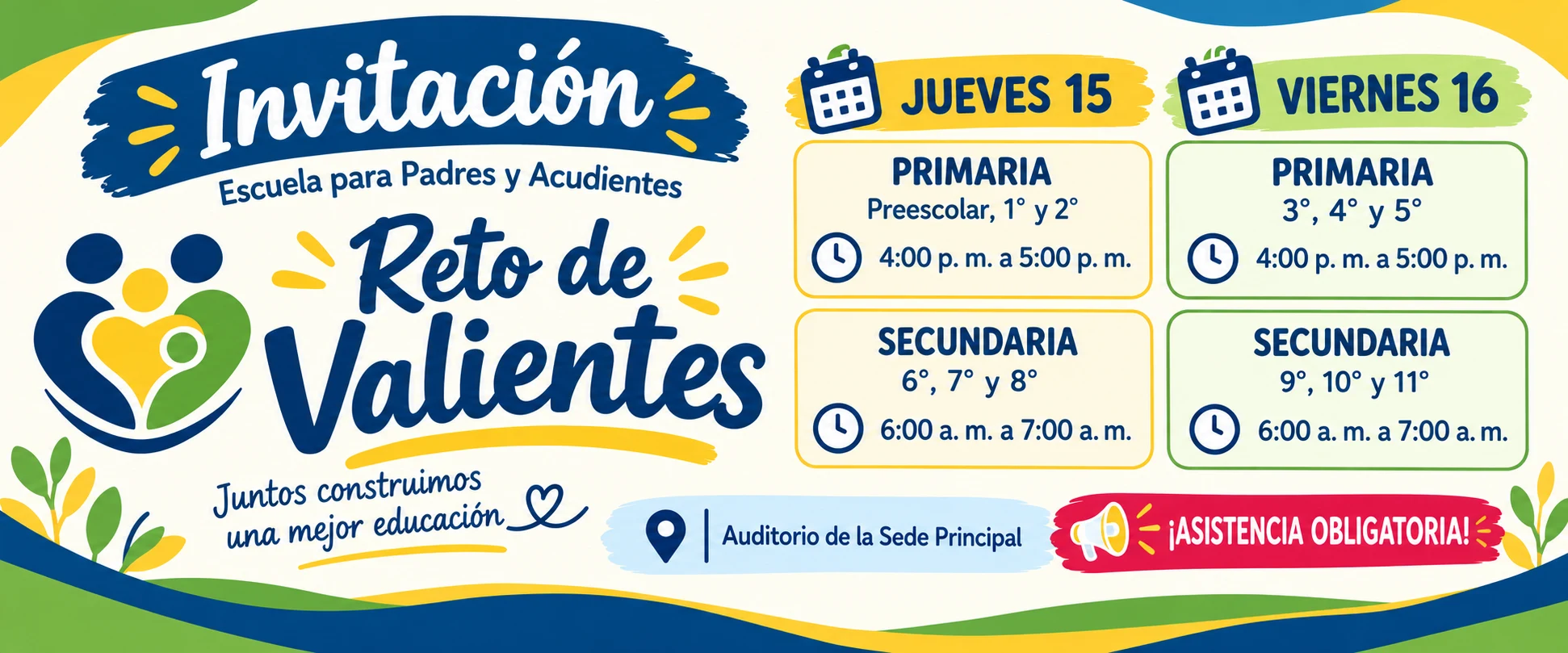 Invitación Escuela para Padres y Acudientes Reto de Valientes en el Auditorio de la Sede Principal. Jueves 15: primaria Preescolar, 1° y 2° de 4:00 a 5:00 p.m.; secundaria 6°, 7° y 8° de 6:00 a 7:00 a.m. Viernes 16: primaria 3°, 4° y 5° de 4:00 a 5:00 p.m.; secundaria 9°, 10° y 11° de 6:00 a 7:00 a.m. Asistencia obligatoria.